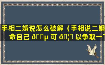 手相二婚说怎么破解（手相说二婚命自己 🌵 可 🦆 以争取一下吗）